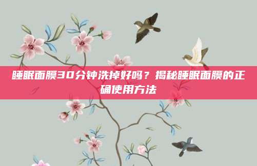 睡眠面膜30分钟洗掉好吗?揭秘睡眠面膜的正确使用方法