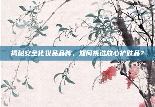 揭秘安全化妆品品牌，如何挑选放心护肤品？