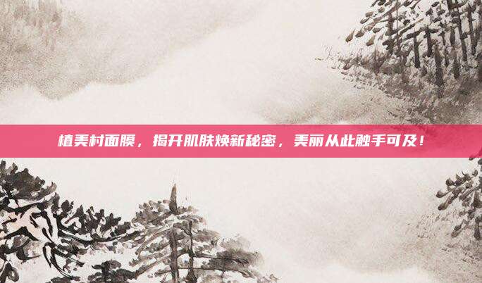 植美村面膜，揭开肌肤焕新秘密，美丽从此触手可及！