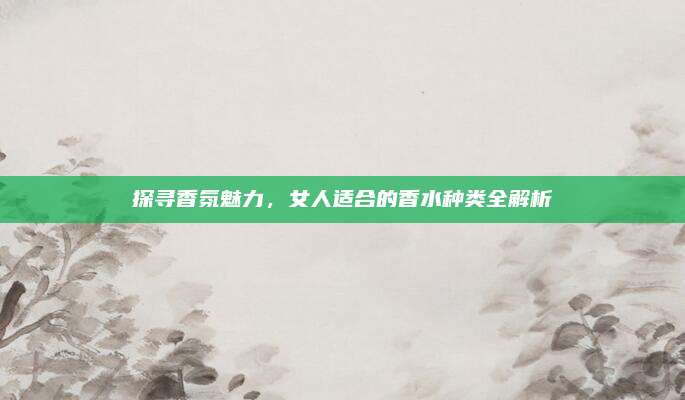 探寻香氛魅力，女人适合的香水种类全解析