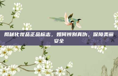 揭秘化妆品正品标志,如何辨别真伪,保障美丽安全