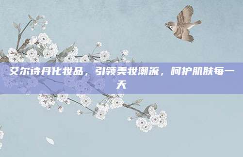 艾尔诗丹化妆品,引领美妆潮流,呵护肌肤每一天