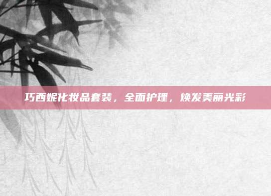 巧西妮化妆品套装,全面护理,焕发美丽光彩
