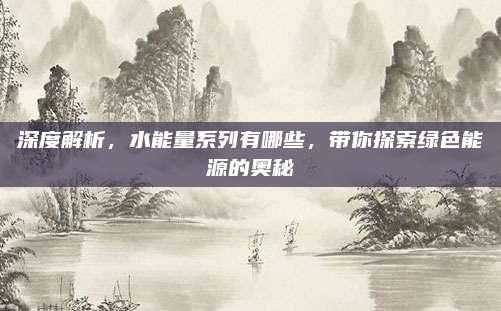 深度解析，水能量系列有哪些，带你探索绿色能源的奥秘
