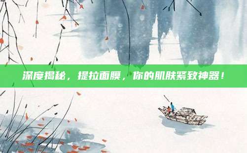深度揭秘，提拉面膜，你的肌肤紧致神器！