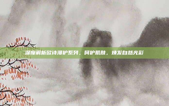 深度解析欧诗漫护系列，呵护肌肤，焕发自然光彩