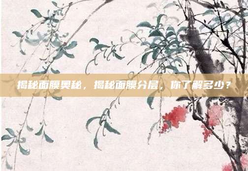 揭秘面膜奥秘，揭秘面膜分层，你了解多少？