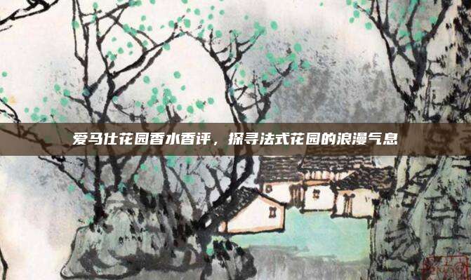 爱马仕花园香水香评，探寻法式花园的浪漫气息