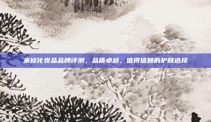 米修化妆品品牌评测，品质卓越，值得信赖的护肤选择