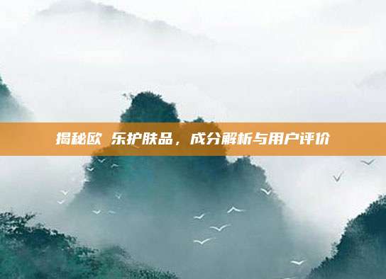 揭秘欧苪乐护肤品，成分解析与用户评价