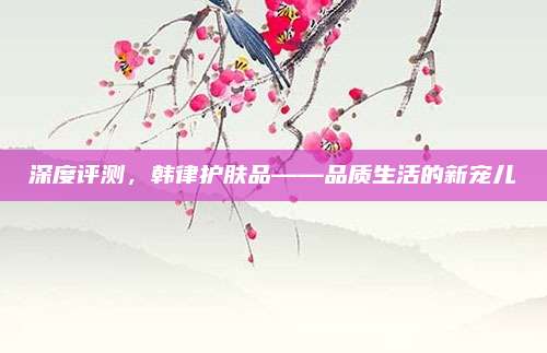 深度评测，韩律护肤品——品质生活的新宠儿