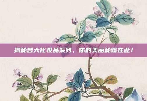 揭秘各大化妆品系列，你的美丽秘籍在此！