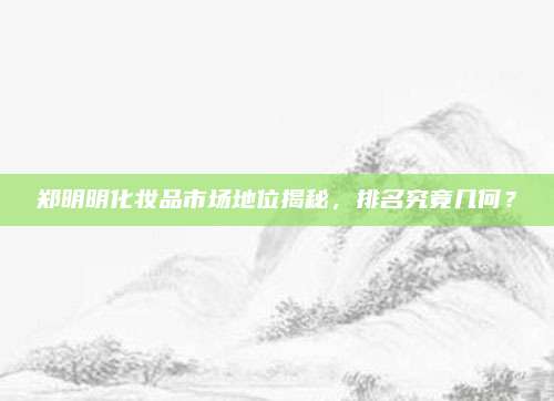 郑明明化妆品市场地位揭秘,排名究竟几何?