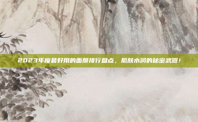 2023年度最好用的面膜排行盘点，肌肤水润的秘密武器！