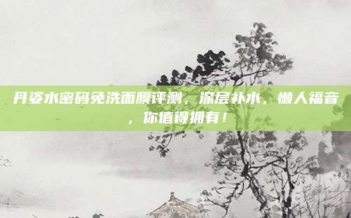 丹姿水密码免洗面膜评测，深层补水，懒人福音，你值得拥有！