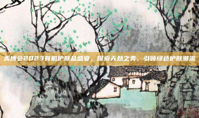 美博会2023有机护肤品盛宴，探索天然之美，引领绿色护肤潮流