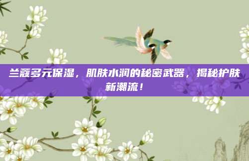 兰蔻多元保湿，肌肤水润的秘密武器，揭秘护肤新潮流！
