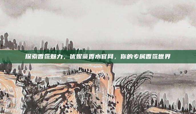 探索香氛魅力,优妮蒂香水官网,你的专属香氛世界