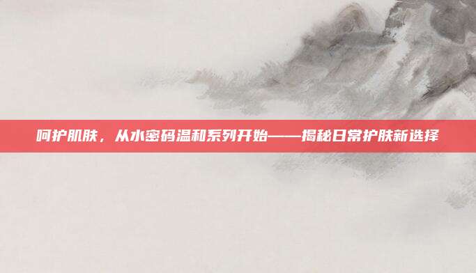 呵护肌肤，从水密码温和系列开始——揭秘日常护肤新选择