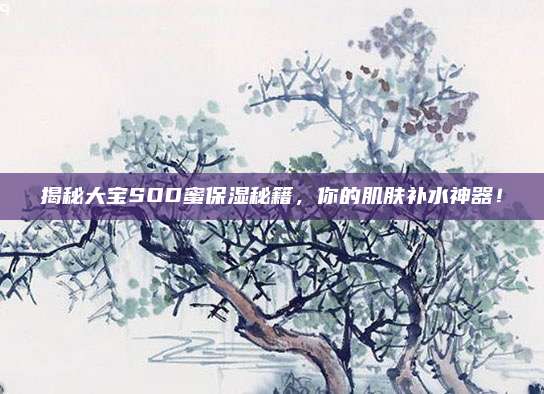揭秘大宝SOD蜜保湿秘籍，你的肌肤补水神器！