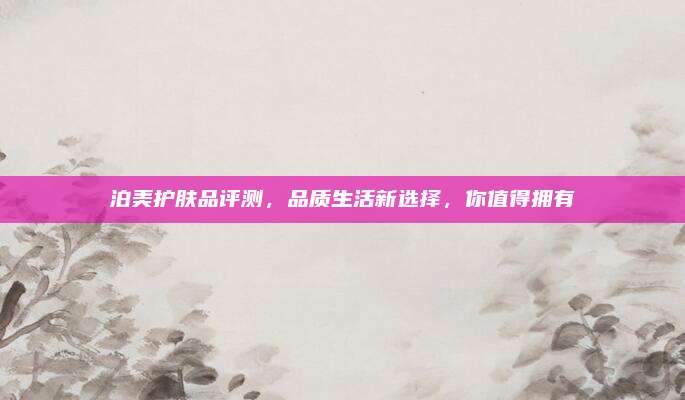 泊美护肤品评测，品质生活新选择，你值得拥有