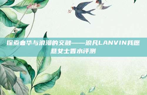 探索奢华与浪漫的交融——浪凡LANVIN我愿意女士香水评测