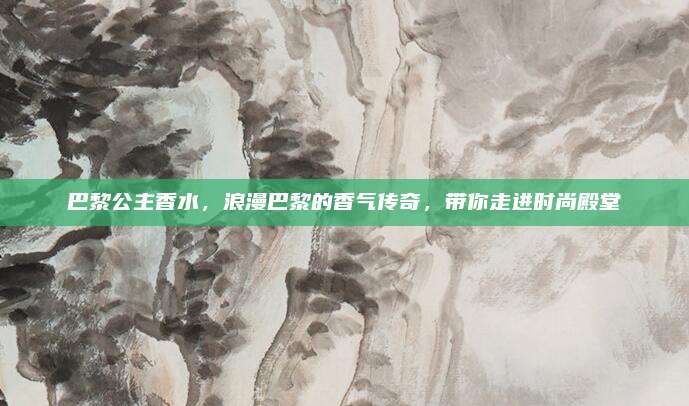 巴黎公主香水，浪漫巴黎的香气传奇，带你走进时尚殿堂