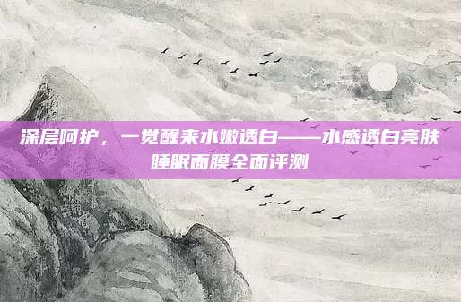深层呵护，一觉醒来水嫩透白——水感透白亮肤睡眠面膜全面评测