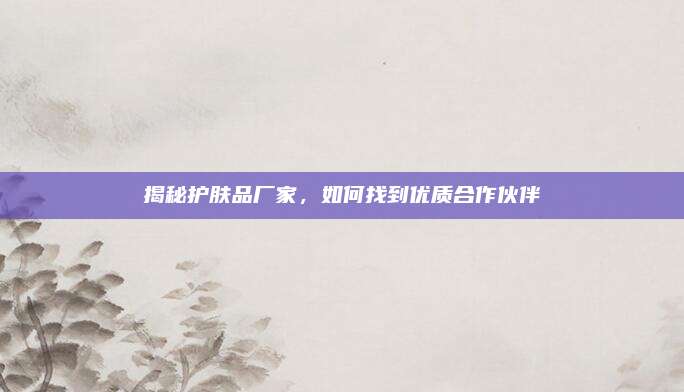 揭秘护肤品厂家，如何找到优质合作伙伴
