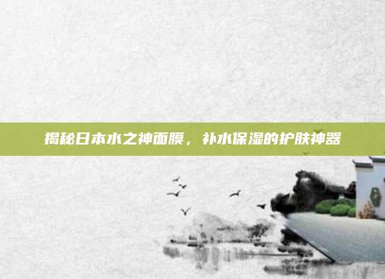 揭秘日本水之神面膜，补水保湿的护肤神器