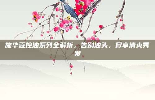 施华蔻控油系列全解析，告别油头，尽享清爽秀发