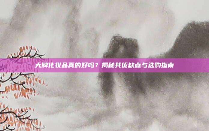 大牌化妆品真的好吗？揭秘其优缺点与选购指南