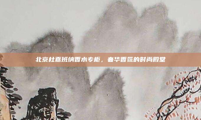 北京杜嘉班纳香水专柜，奢华香氛的时尚殿堂