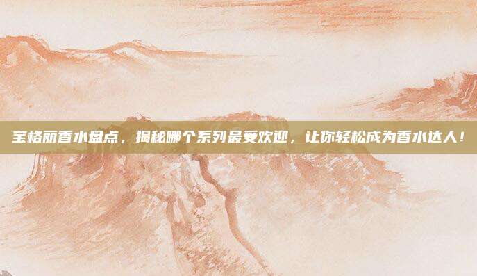 宝格丽香水盘点，揭秘哪个系列最受欢迎，让你轻松成为香水达人！