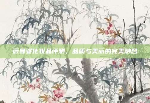 薇曼姿化妆品评测，品质与美丽的完美融合