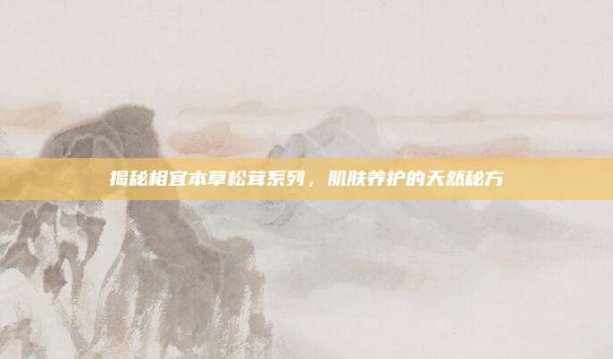 揭秘相宜本草松茸系列，肌肤养护的天然秘方