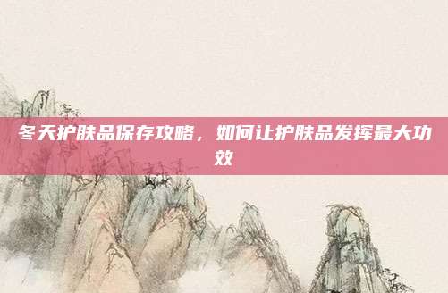 冬天护肤品保存攻略，如何让护肤品发挥最大功效