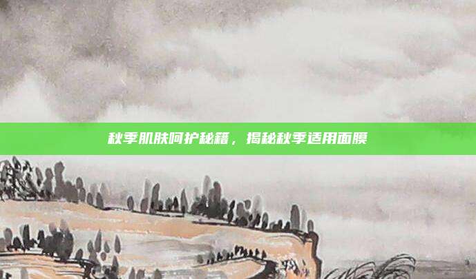 秋季肌肤呵护秘籍，揭秘秋季适用面膜