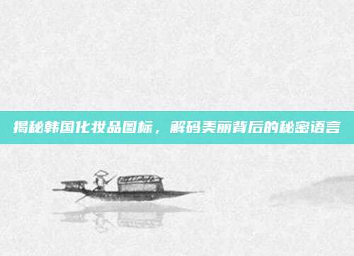 揭秘韩国化妆品图标,解码美丽背后的秘密语言