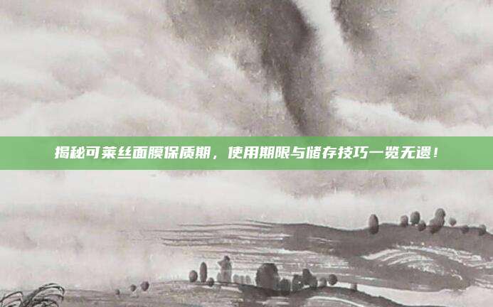 揭秘可莱丝面膜保质期，使用期限与储存技巧一览无遗！