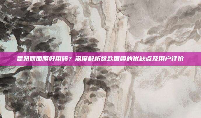 思妍丽面膜好用吗？深度解析这款面膜的优缺点及用户评价