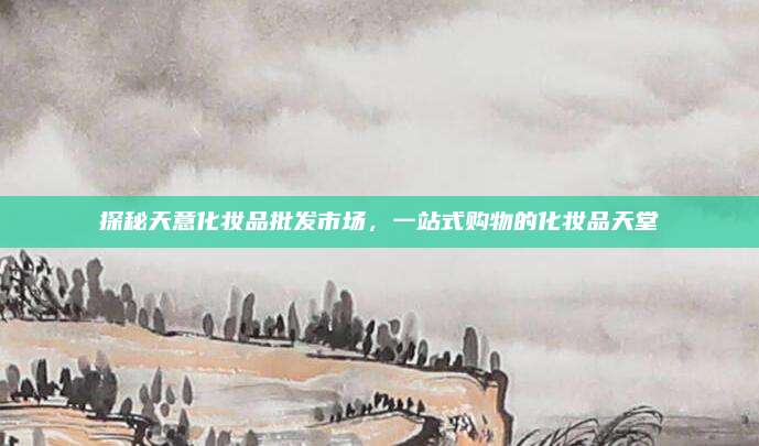 探秘天意化妆品批发市场，一站式购物的化妆品天堂