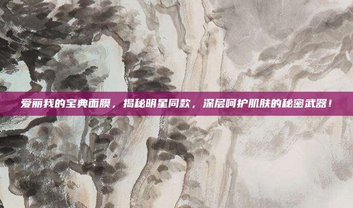 爱丽我的宝典面膜，揭秘明星同款，深层呵护肌肤的秘密武器！