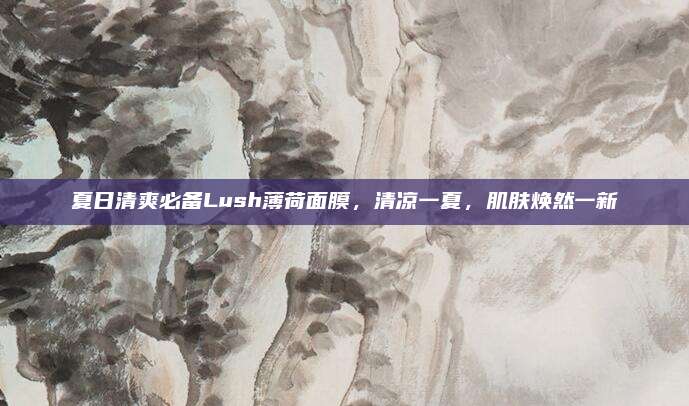 夏日清爽必备Lush薄荷面膜，清凉一夏，肌肤焕然一新