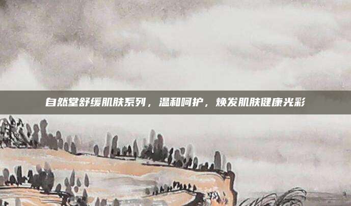 自然堂舒缓肌肤系列，温和呵护，焕发肌肤健康光彩