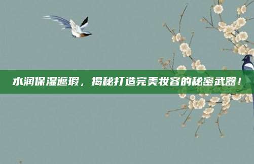 水润保湿遮瑕,揭秘打造完美妆容的秘密武器!