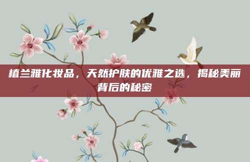 植兰雅化妆品，天然护肤的优雅之选，揭秘美丽背后的秘密