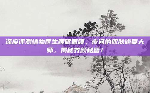深度评测植物医生睡眠面膜，夜间的肌肤修复大师，揭秘养颜秘籍！