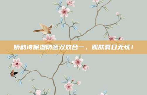 娇韵诗保湿防晒双效合一，肌肤夏日无忧！