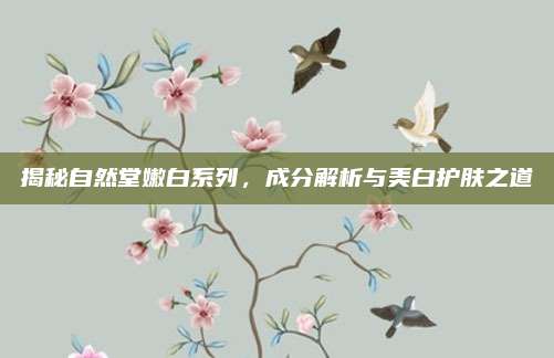 揭秘自然堂嫩白系列，成分解析与美白护肤之道